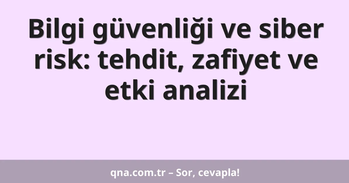 Bilgi güvenliği ve siber risk: tehdit, zafiyet ve etki analizi