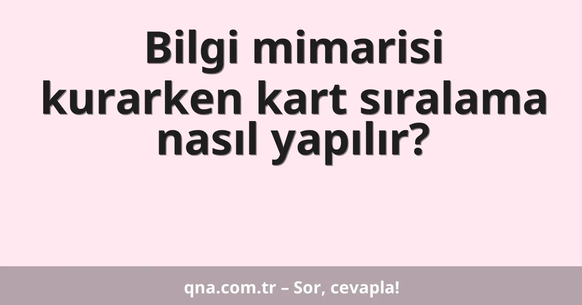 Bilgi mimarisi kurarken kart sıralama nasıl yapılır?