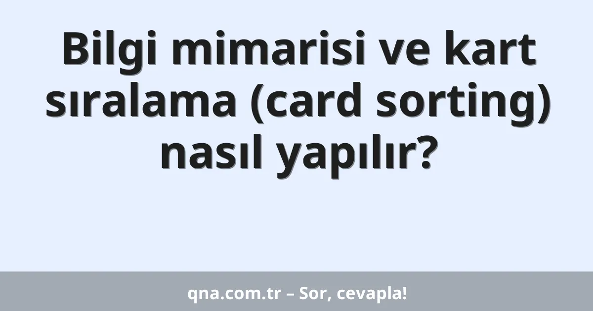 Bilgi mimarisi ve kart sıralama (card sorting) nasıl yapılır?