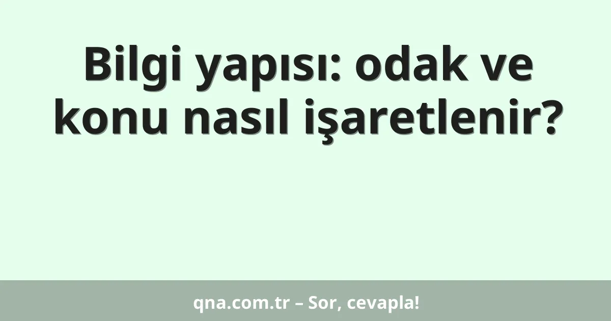 Bilgi yapısı: odak ve konu nasıl işaretlenir?