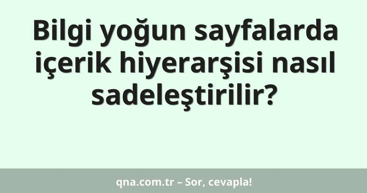 Bilgi yoğun sayfalarda içerik hiyerarşisi nasıl sadeleştirilir?