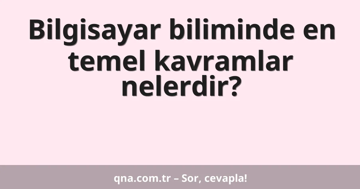 Bilgisayar biliminde en temel kavramlar nelerdir?