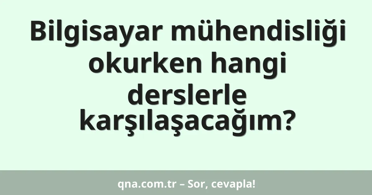 Bilgisayar mühendisliği okurken hangi derslerle karşılaşacağım?