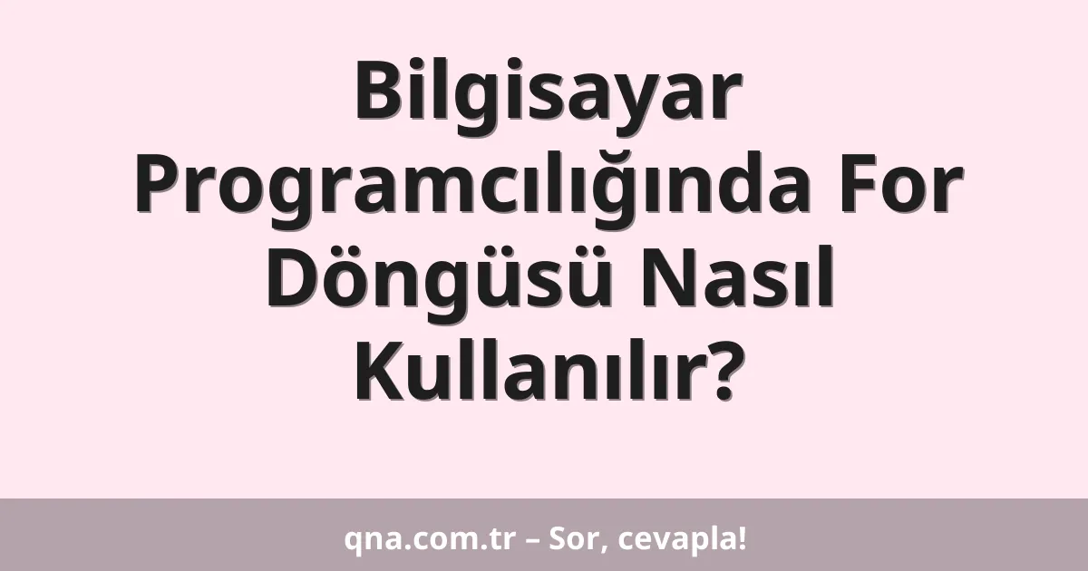 Bilgisayar Programcılığında For Döngüsü Nasıl Kullanılır?