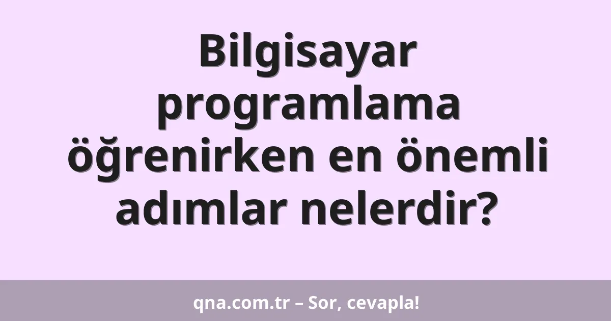 Bilgisayar programlama öğrenirken en önemli adımlar nelerdir?