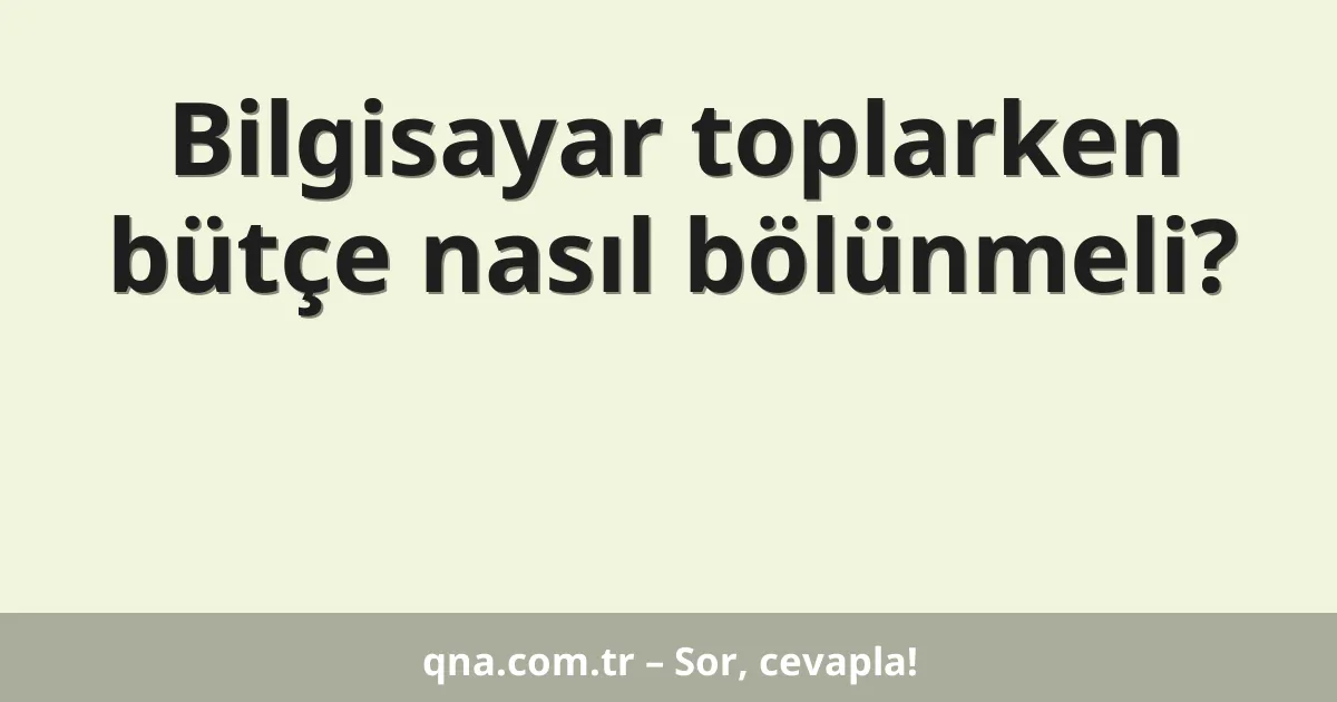 Bilgisayar toplarken bütçe nasıl bölünmeli?