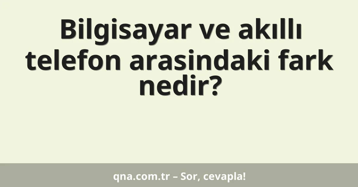 Bilgisayar ve akıllı telefon arasindaki fark nedir?