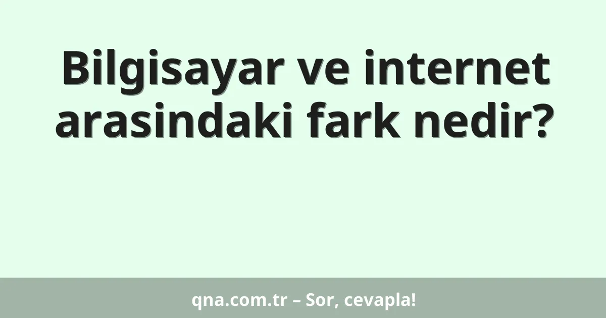 Bilgisayar ve internet arasindaki fark nedir?