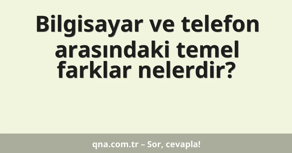 Bilgisayar ve telefon arasındaki temel farklar nelerdir?