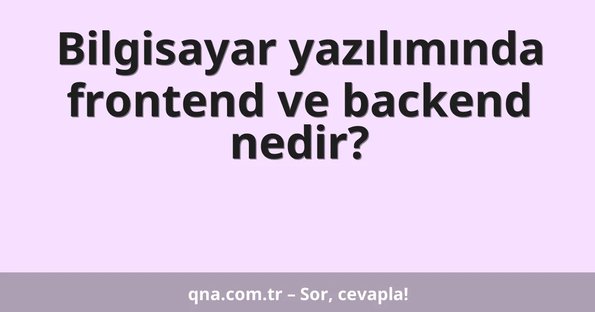Bilgisayar yazılımında frontend ve backend nedir?