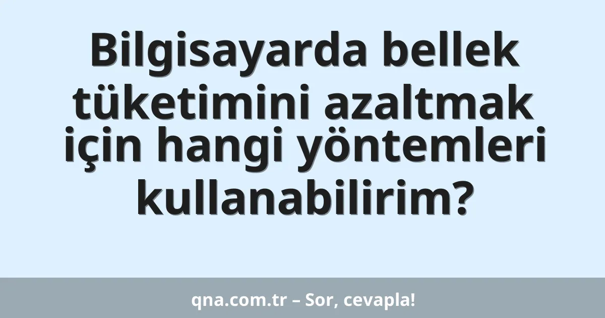Bilgisayarda bellek tüketimini azaltmak için hangi yöntemleri kullanabilirim?
