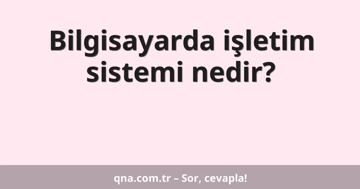 Bilgisayarda işletim sistemi nedir?