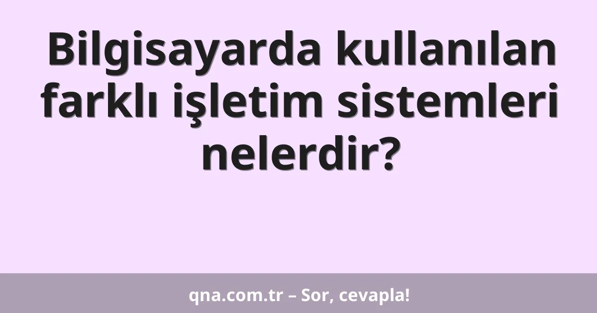 Bilgisayarda kullanılan farklı işletim sistemleri nelerdir?