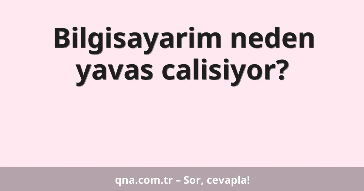 Bilgisayarim neden yavas calisiyor?
