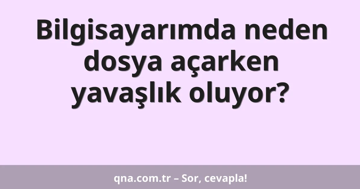 Bilgisayarımda neden dosya açarken yavaşlık oluyor?