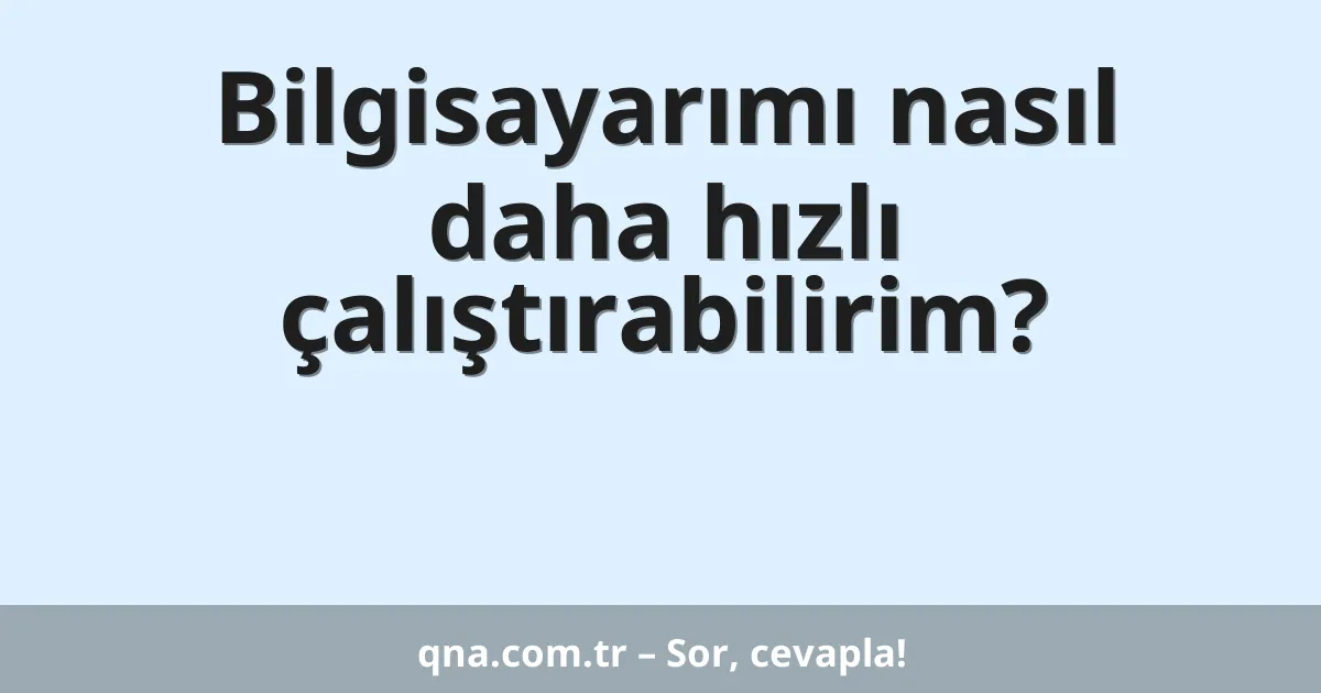 Bilgisayarımı nasıl daha hızlı çalıştırabilirim?