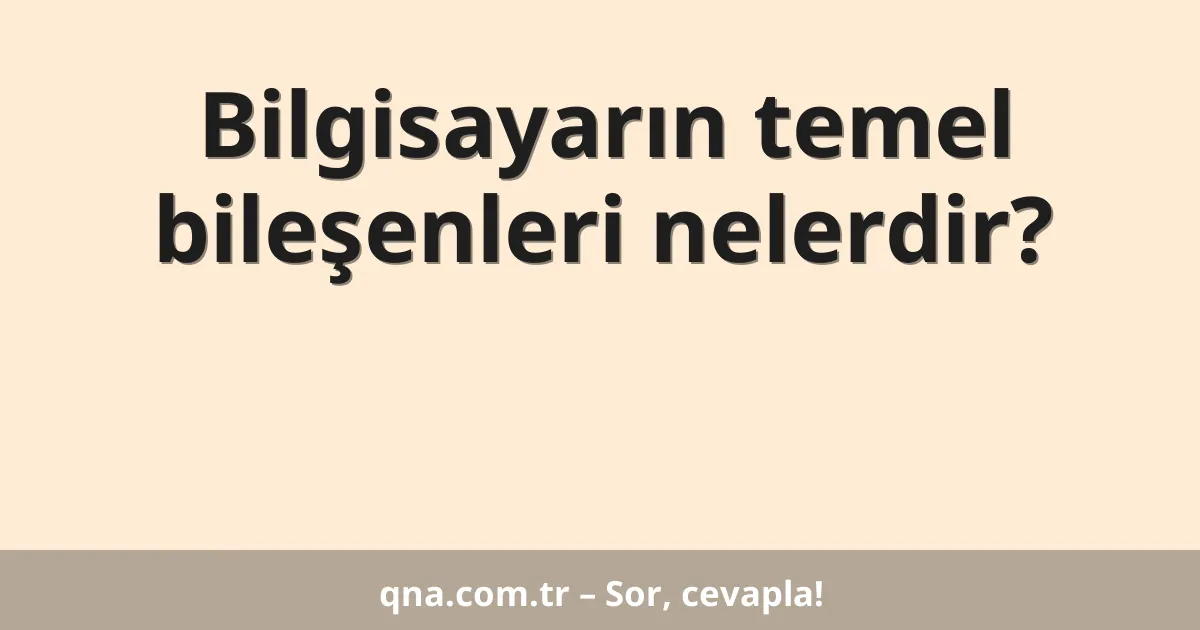 Bilgisayarın temel bileşenleri nelerdir?