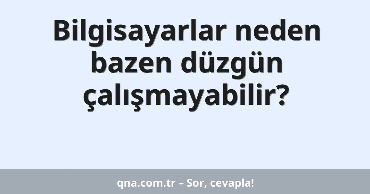 Bilgisayarlar neden bazen düzgün çalışmayabilir?