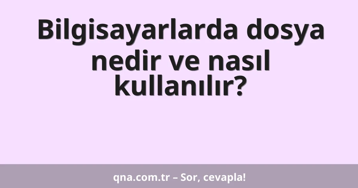 Bilgisayarlarda dosya nedir ve nasıl kullanılır?