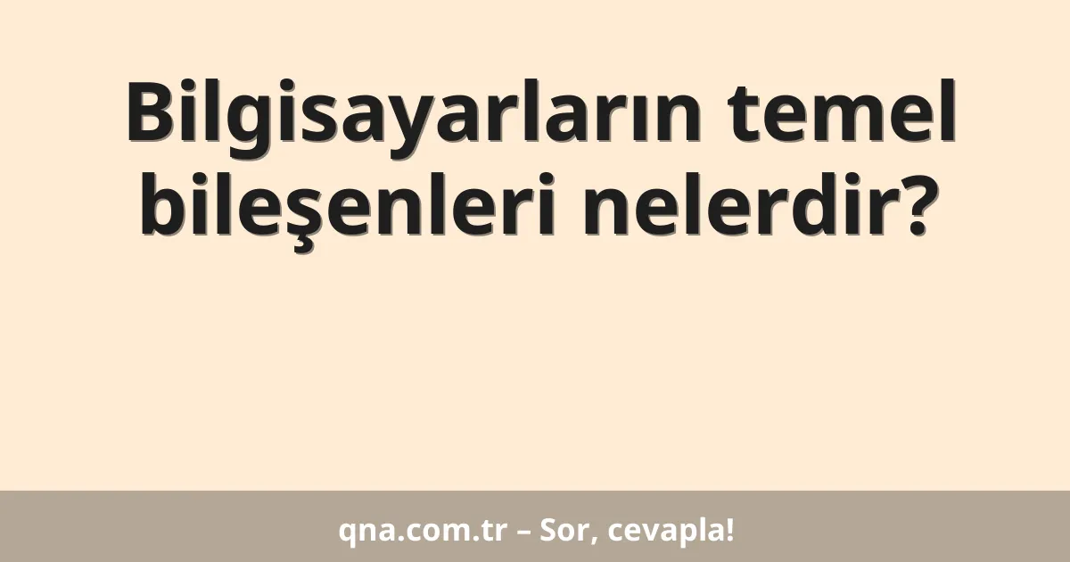 Bilgisayarların temel bileşenleri nelerdir?