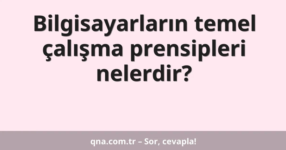 Bilgisayarların temel çalışma prensipleri nelerdir?