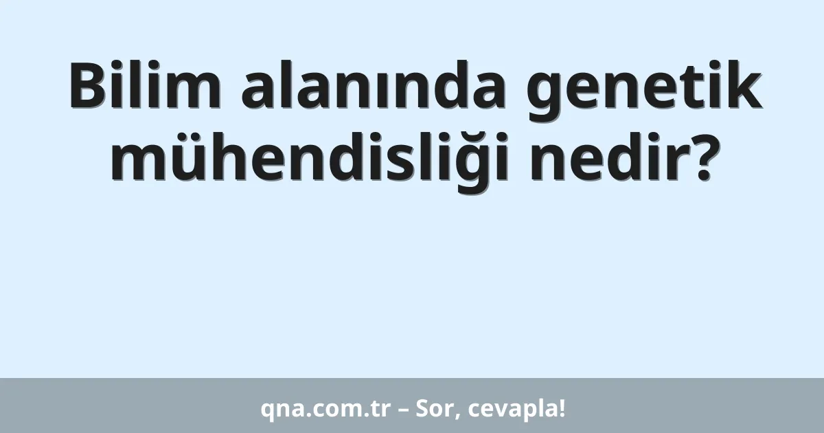 Bilim alanında genetik mühendisliği nedir?