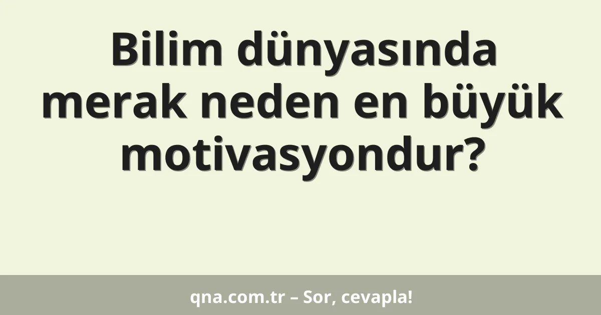 Bilim dünyasında merak neden en büyük motivasyondur?