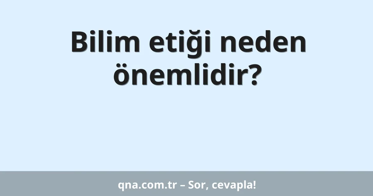 Bilim etiği neden önemlidir?