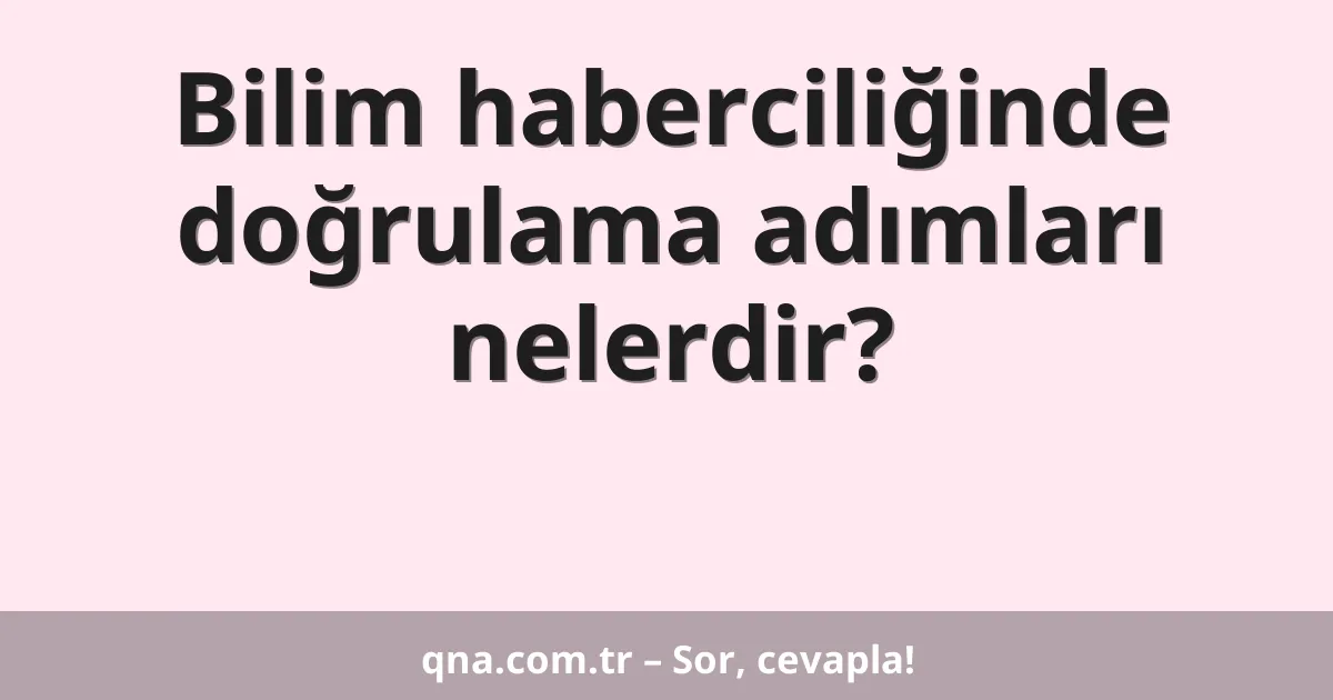 Bilim haberciliğinde doğrulama adımları nelerdir?