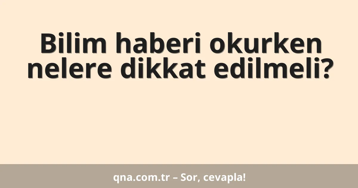 Bilim haberi okurken nelere dikkat edilmeli?