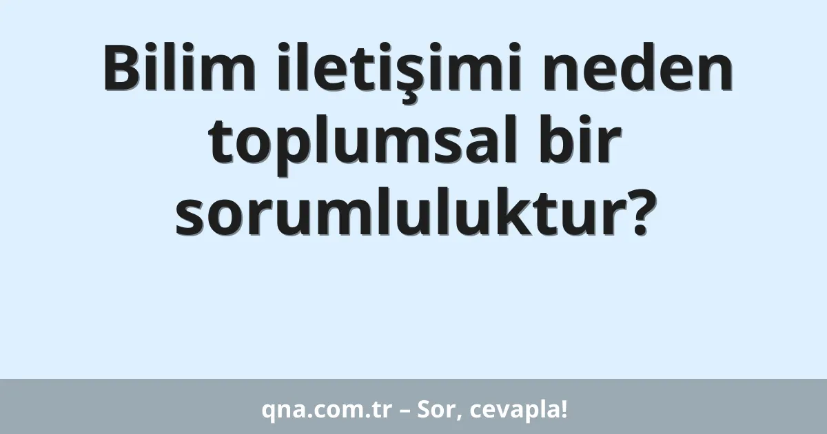Bilim iletişimi neden toplumsal bir sorumluluktur?