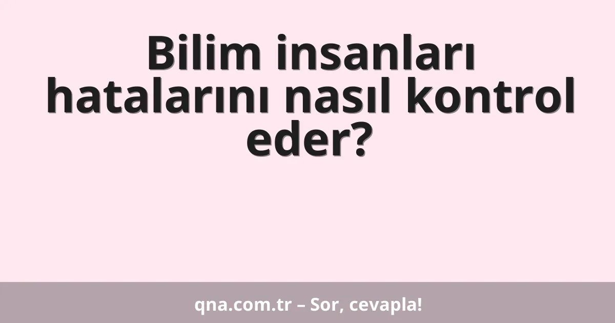 Bilim insanları hatalarını nasıl kontrol eder?