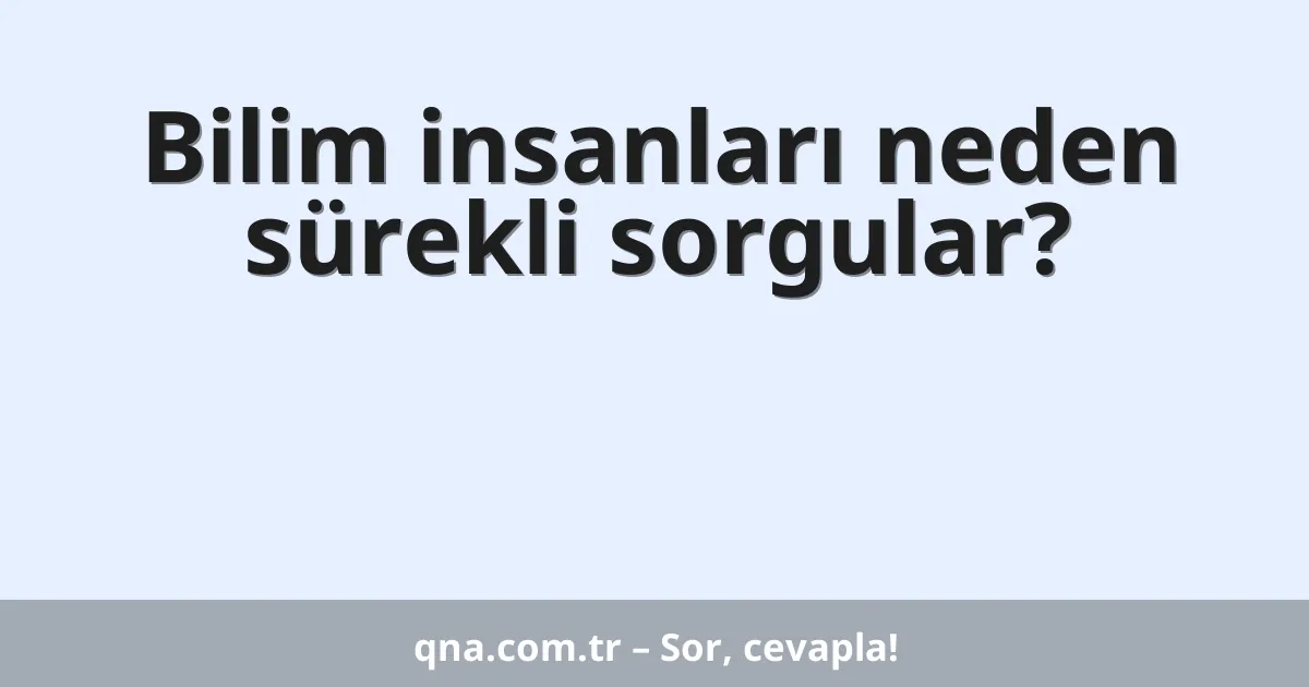 Bilim insanları neden sürekli sorgular?
