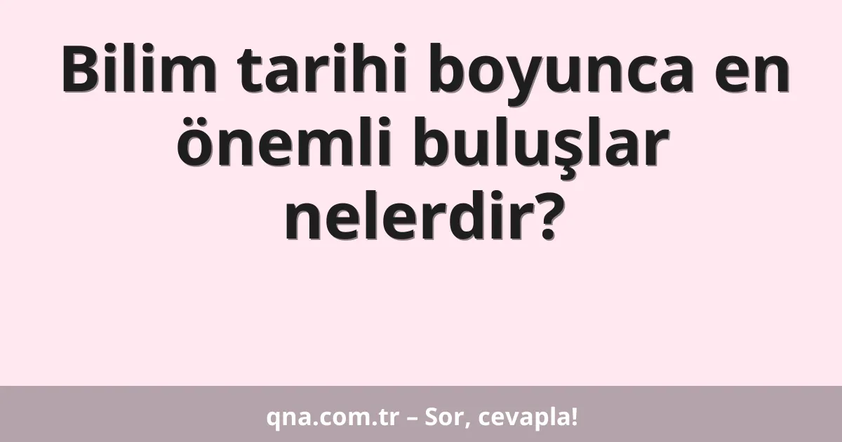 Bilim tarihi boyunca en önemli buluşlar nelerdir?