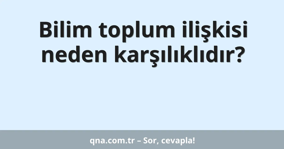 Bilim toplum ilişkisi neden karşılıklıdır?
