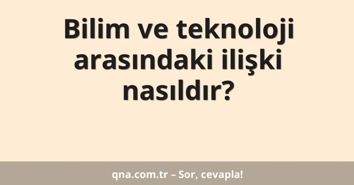 Bilim ve teknoloji arasındaki ilişki nasıldır?