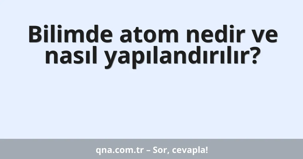 Bilimde atom nedir ve nasıl yapılandırılır?