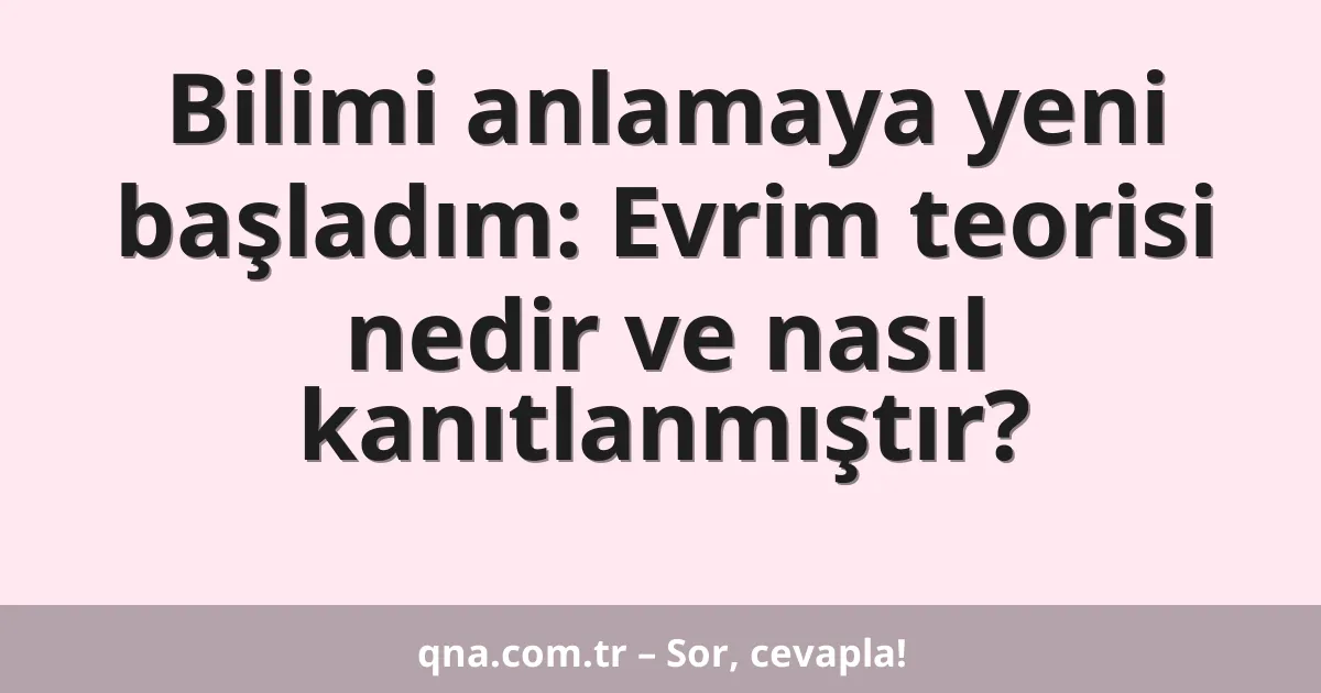 Bilimi anlamaya yeni başladım: Evrim teorisi nedir ve nasıl kanıtlanmıştır?