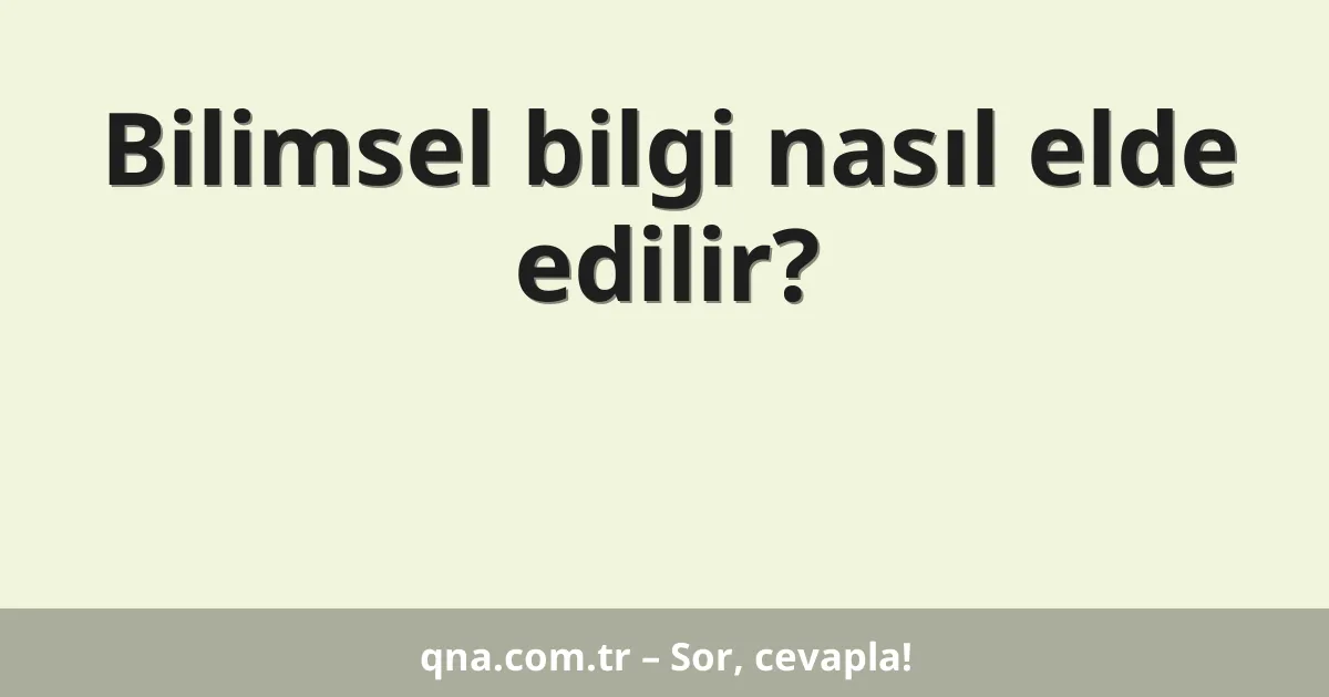 Bilimsel bilgi nasıl elde edilir?