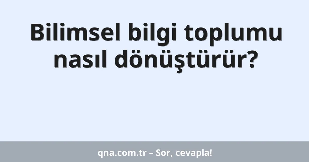 Bilimsel bilgi toplumu nasıl dönüştürür?