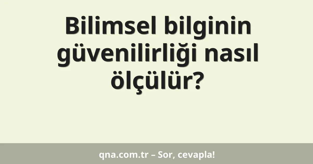Bilimsel bilginin güvenilirliği nasıl ölçülür?