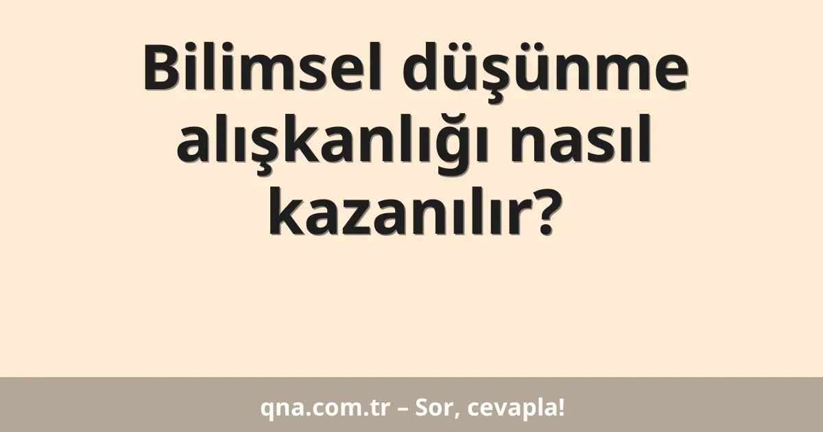 Bilimsel düşünme alışkanlığı nasıl kazanılır?
