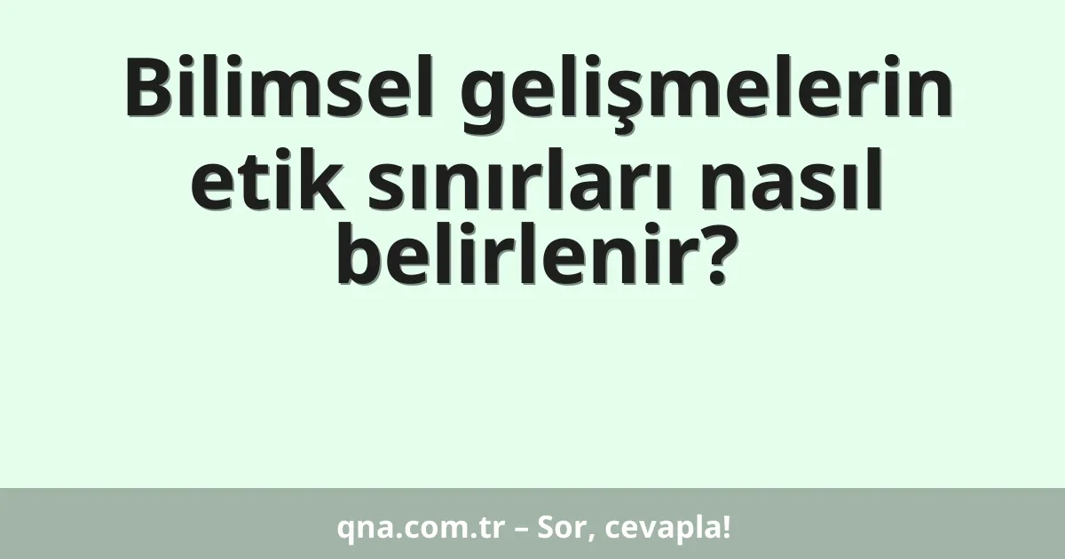 Bilimsel gelişmelerin etik sınırları nasıl belirlenir?