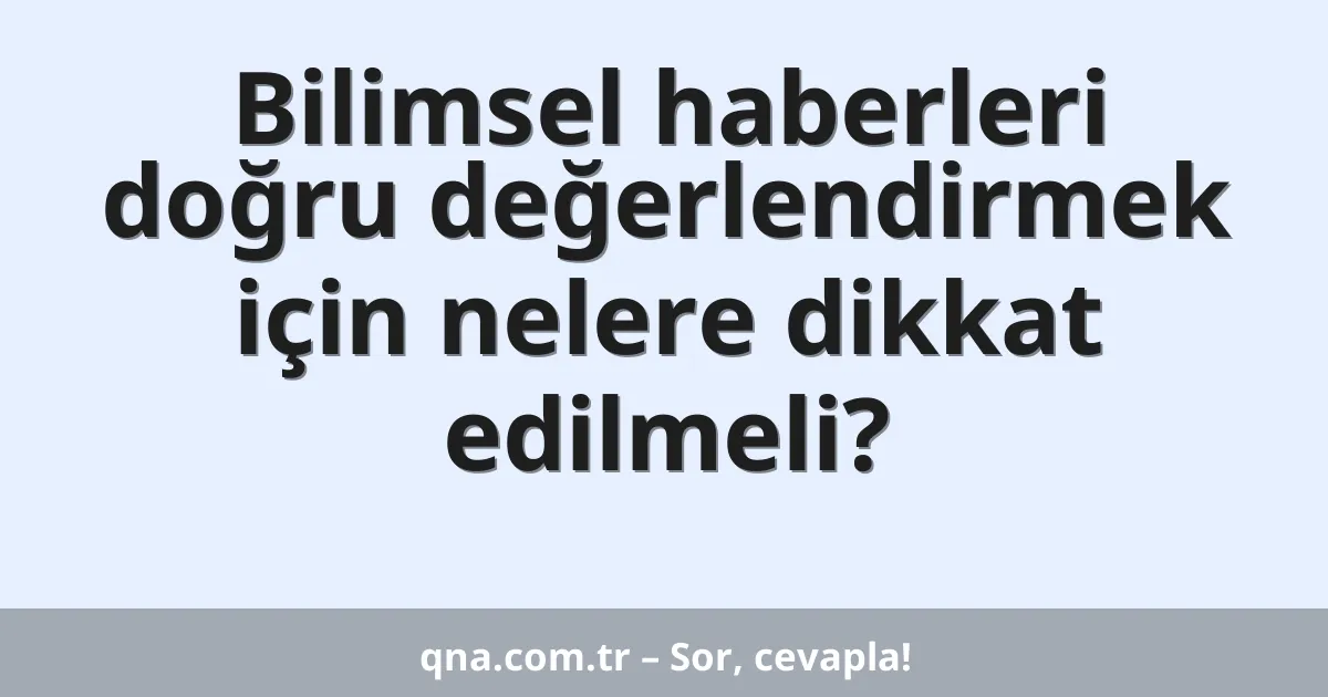 Bilimsel haberleri doğru değerlendirmek için nelere dikkat edilmeli?