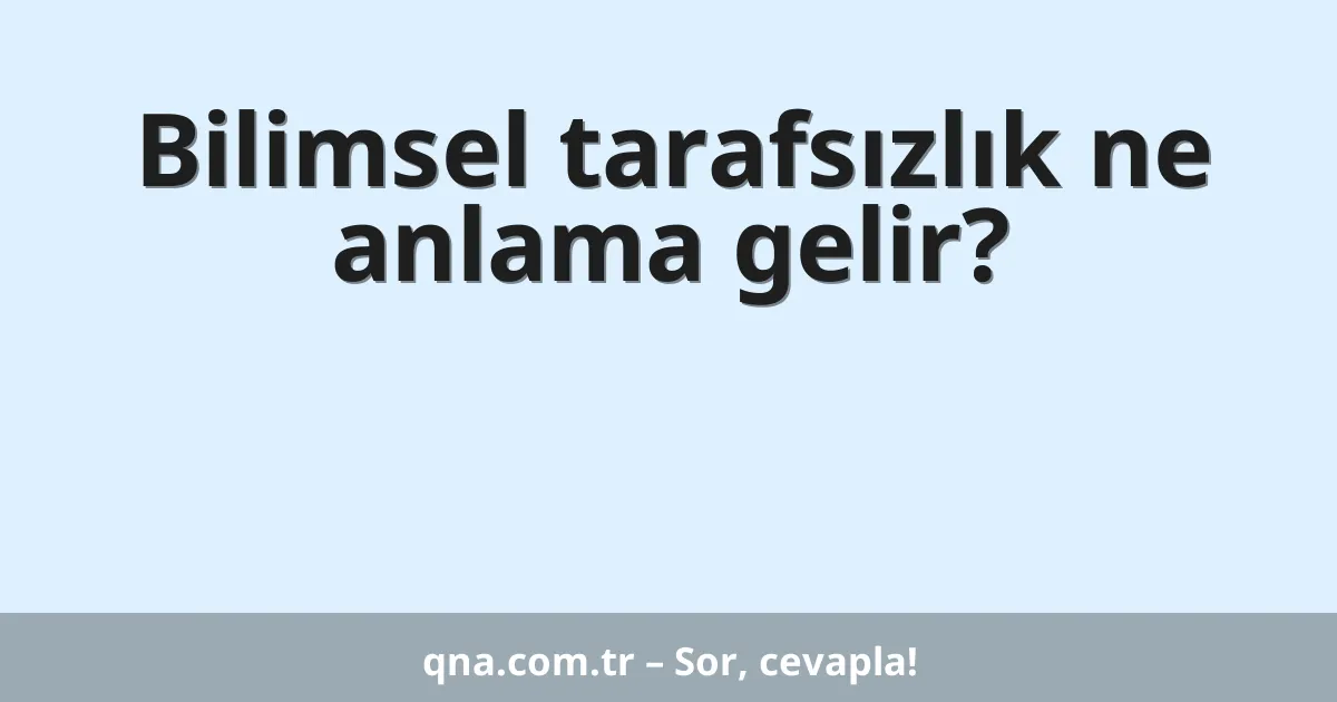 Bilimsel tarafsızlık ne anlama gelir?
