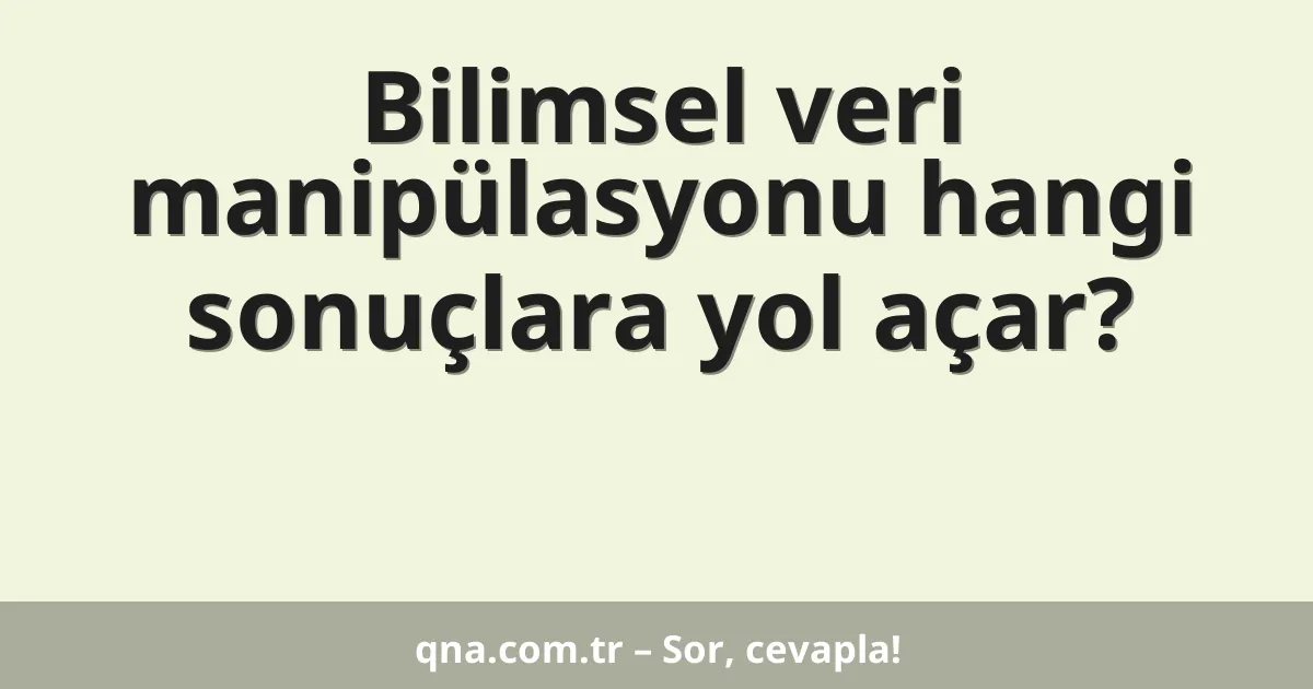 Bilimsel veri manipülasyonu hangi sonuçlara yol açar?