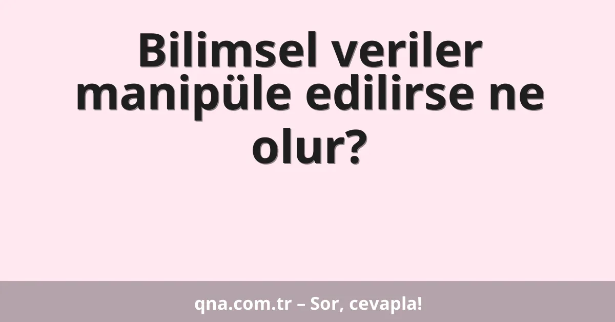 Bilimsel veriler manipüle edilirse ne olur?
