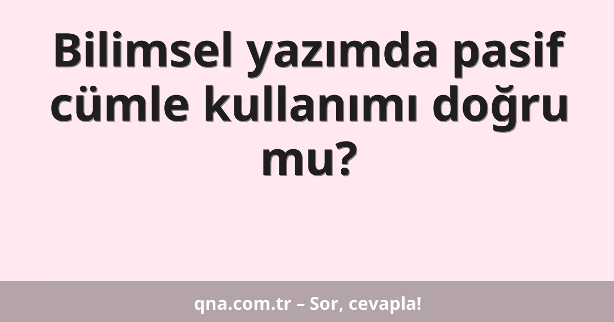 Bilimsel yazımda pasif cümle kullanımı doğru mu?