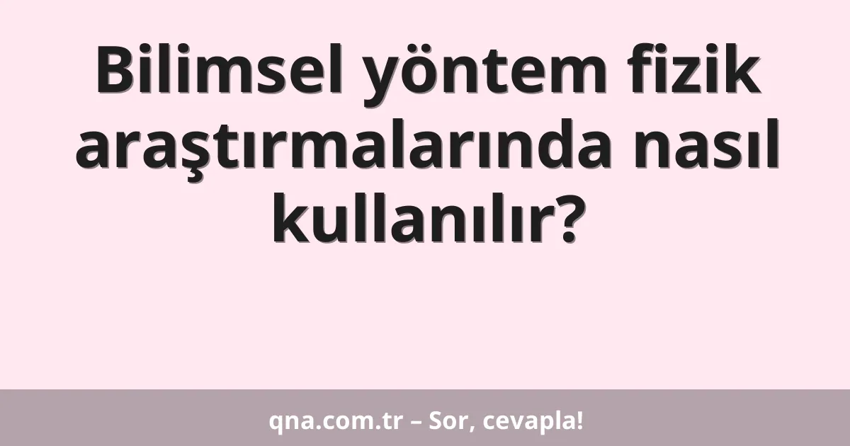 Bilimsel yöntem fizik araştırmalarında nasıl kullanılır?