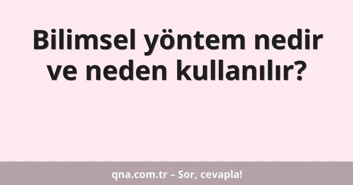 Bilimsel yöntem nedir ve neden kullanılır?